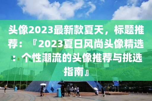 頭像2023最新款夏天，標(biāo)題推薦：『2023夏日風(fēng)尚頭像精選：個(gè)性潮流的頭像推薦與挑選指南』