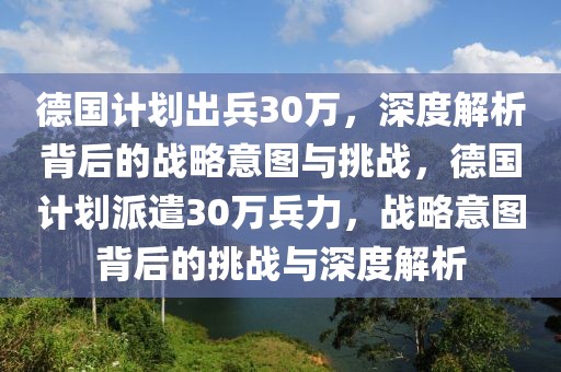 德國計劃出兵30萬，深度解析背后的戰略意圖與挑戰，德國計劃派遣30萬兵力，戰略意圖背后的挑戰與深度解析