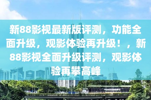 新88影視最新版評(píng)測(cè)，功能全面升級(jí)，觀影體驗(yàn)再升級(jí)！，新88影視全面升級(jí)評(píng)測(cè)，觀影體驗(yàn)再攀高峰