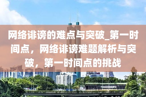 網(wǎng)絡(luò)誹謗的難點(diǎn)與突破_第一時(shí)間點(diǎn)，網(wǎng)絡(luò)誹謗難題解析與突破，第一時(shí)間點(diǎn)的挑戰(zhàn)