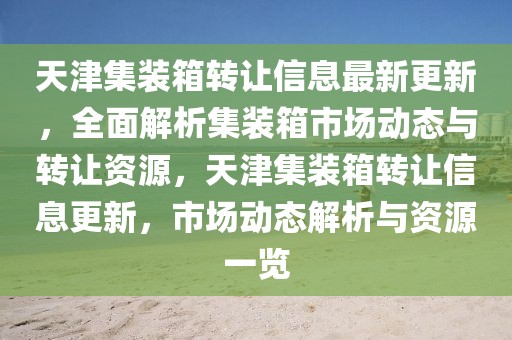 天津集裝箱轉讓信息最新更新，全面解析集裝箱市場動態與轉讓資源，天津集裝箱轉讓信息更新，市場動態解析與資源一覽