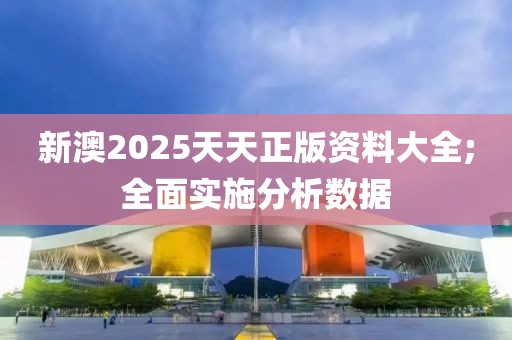 新澳2025天天正版資料大全;全面實(shí)施分析數(shù)據(jù)