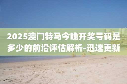 2025澳門特馬今晚開獎(jiǎng)號(hào)碼是多少的前沿評(píng)估解析-迅速更新