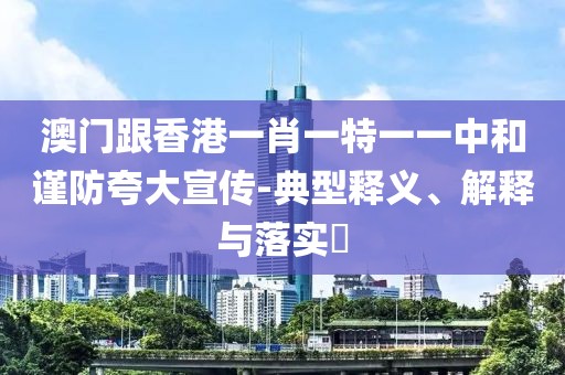澳門跟香港一肖一特一一中和謹防夸大宣傳-典型釋義、解釋與落實?