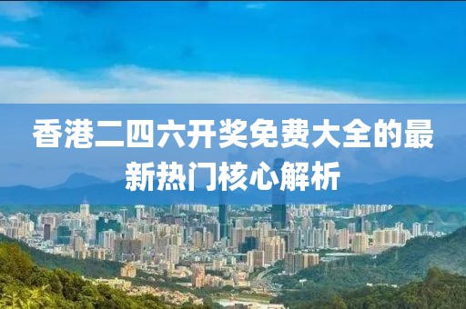 香港二四六開獎免費大全的最新熱門核心解析