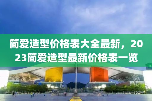簡愛造型價格表大全最新，2023簡愛造型最新價格表一覽