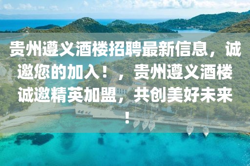 貴州遵義酒樓招聘最新信息，誠邀您的加入！，貴州遵義酒樓誠邀精英加盟，共創美好未來！