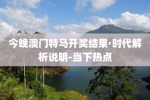 今晚澳門特馬開獎結(jié)果·時代解析說明-當(dāng)下熱點