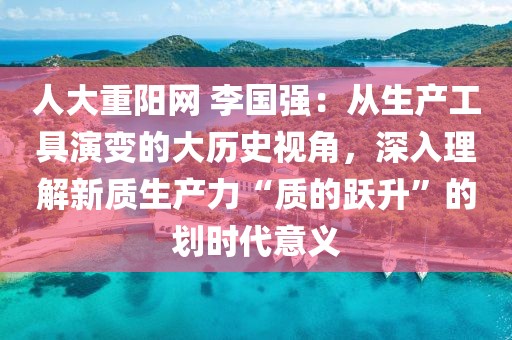 人大重陽網 李國強：從生產工具演變的大歷史視角，深入理解新質生產力“質的躍升”的劃時代意義