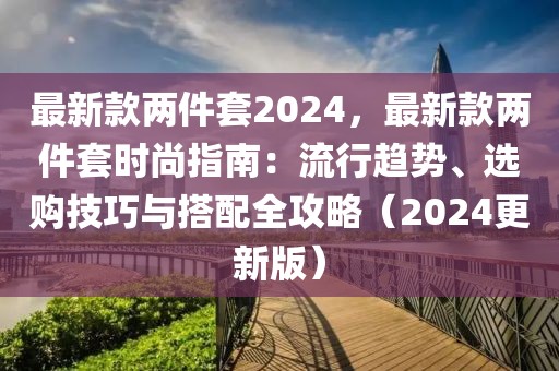最新款兩件套2024，最新款兩件套時尚指南：流行趨勢、選購技巧與搭配全攻略（2024更新版）