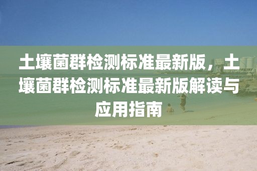 土壤菌群檢測標準最新版，土壤菌群檢測標準最新版解讀與應用指南
