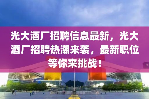 光大酒廠招聘信息最新，光大酒廠招聘熱潮來襲，最新職位等你來挑戰！