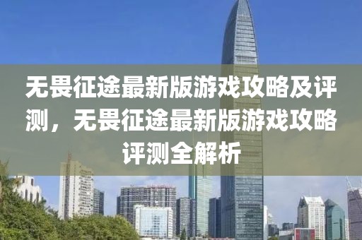 無畏征途最新版游戲攻略及評測，無畏征途最新版游戲攻略評測全解析
