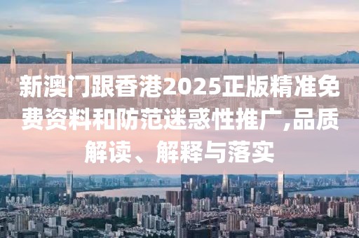 新澳門跟香港2025正版精準免費資料和防范迷惑性推廣,品質解讀、解釋與落實