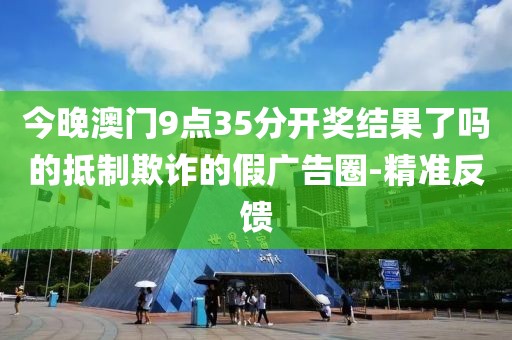 今晚澳門9點(diǎn)35分開獎(jiǎng)結(jié)果了嗎的抵制欺詐的假廣告圈-精準(zhǔn)反饋