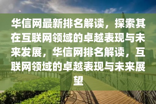 華信網最新排名解讀，探索其在互聯網領域的卓越表現與未來發展，華信網排名解讀，互聯網領域的卓越表現與未來展望