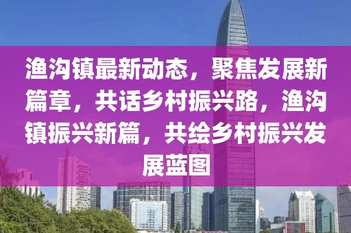 漁溝鎮(zhèn)最新動(dòng)態(tài)，聚焦發(fā)展新篇章，共話鄉(xiāng)村振興路，漁溝鎮(zhèn)振興新篇，共繪鄉(xiāng)村振興發(fā)展藍(lán)圖