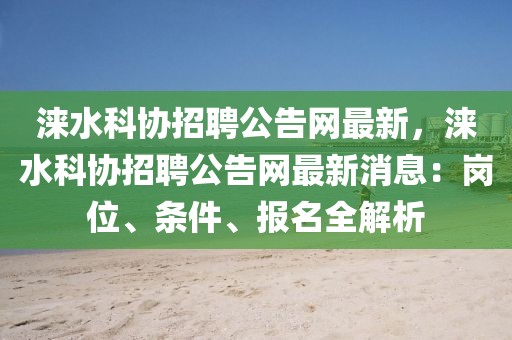 淶水科協(xié)招聘公告網(wǎng)最新，淶水科協(xié)招聘公告網(wǎng)最新消息：崗位、條件、報(bào)名全解析