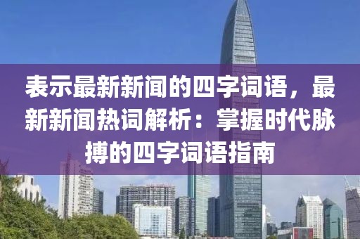 表示最新新聞的四字詞語，最新新聞熱詞解析：掌握時代脈搏的四字詞語指南