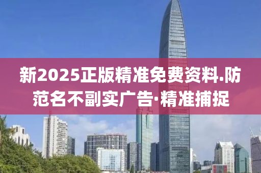 新2025正版精準免費資料.防范名不副實廣告·精準捕捉