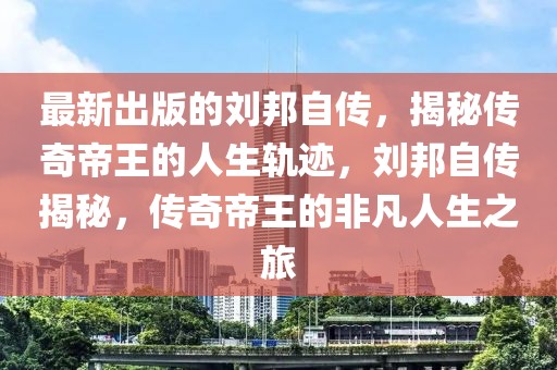 最新出版的劉邦自傳，揭秘傳奇帝王的人生軌跡，劉邦自傳揭秘，傳奇帝王的非凡人生之旅