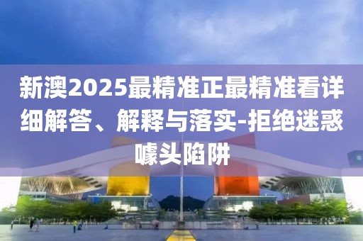 新澳2025最精準正最精準看詳細解答、解釋與落實-拒絕迷惑噱頭陷阱