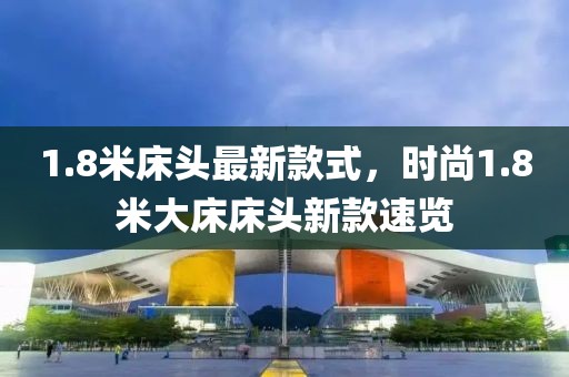 1.8米床頭最新款式，時尚1.8米大床床頭新款速覽
