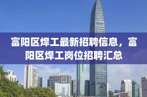 富陽區焊工最新招聘信息，富陽區焊工崗位招聘匯總