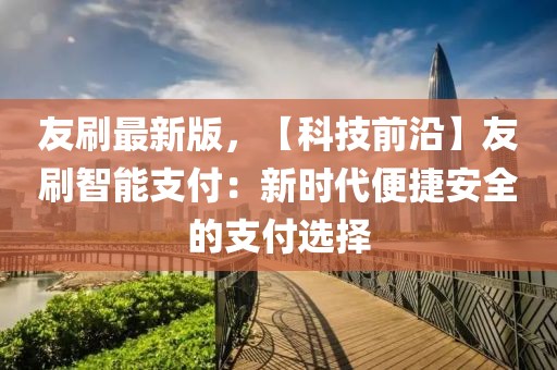 友刷最新版，【科技前沿】友刷智能支付：新時代便捷安全的支付選擇