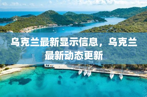 烏克蘭最新顯示信息，烏克蘭最新動態更新