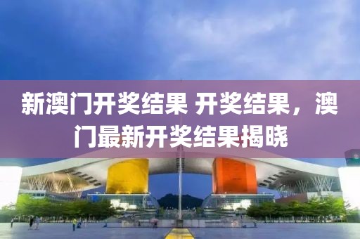 新澳門開獎結果 開獎結果，澳門最新開獎結果揭曉