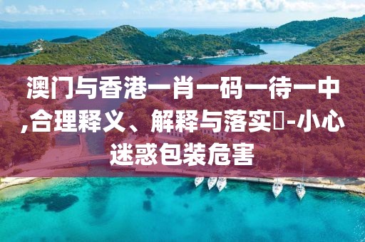 澳門與香港一肖一碼一待一中,合理釋義、解釋與落實?-小心迷惑包裝危害