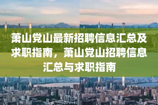 蕭山黨山最新招聘信息匯總及求職指南，蕭山黨山招聘信息匯總與求職指南