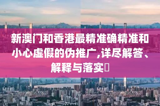 新澳門和香港最精準(zhǔn)確精準(zhǔn)和小心虛假的偽推廣,詳盡解答、解釋與落實(shí)?