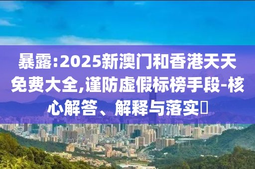 暴露:2025新澳門和香港天天免費大全,謹防虛假標榜手段-核心解答、解釋與落實?