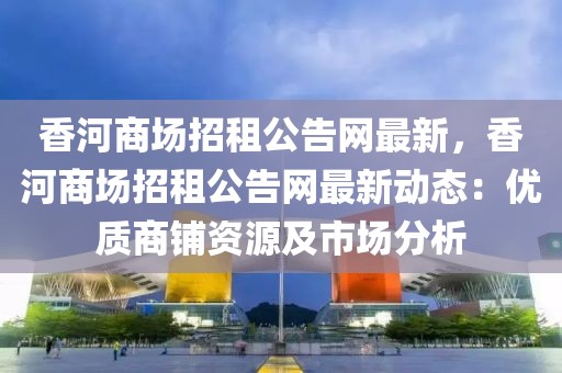 香河商場招租公告網最新，香河商場招租公告網最新動態：優質商鋪資源及市場分析