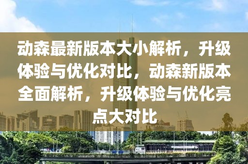 動(dòng)森最新版本大小解析，升級(jí)體驗(yàn)與優(yōu)化對(duì)比，動(dòng)森新版本全面解析，升級(jí)體驗(yàn)與優(yōu)化亮點(diǎn)大對(duì)比