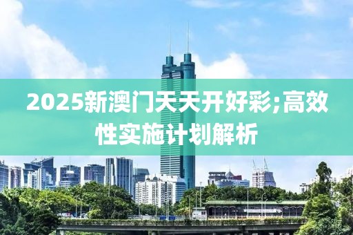 2025新澳門天天開好彩;高效性實施計劃解析