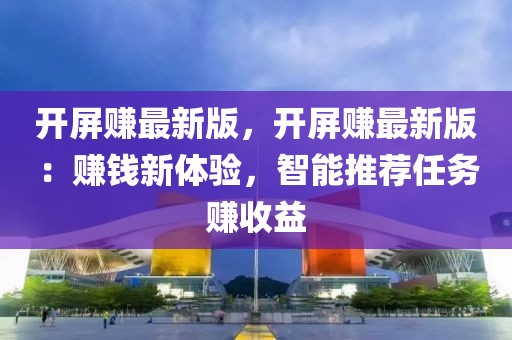 開屏賺最新版，開屏賺最新版：賺錢新體驗，智能推薦任務賺收益