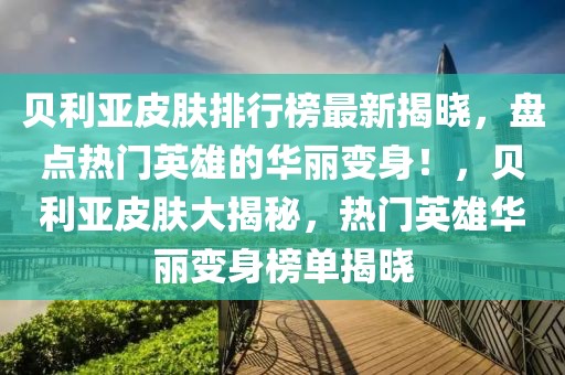 貝利亞皮膚排行榜最新揭曉，盤點熱門英雄的華麗變身！，貝利亞皮膚大揭秘，熱門英雄華麗變身榜單揭曉