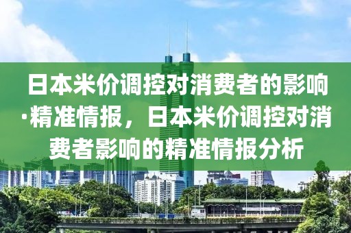 日本米價調控對消費者的影響·精準情報，日本米價調控對消費者影響的精準情報分析