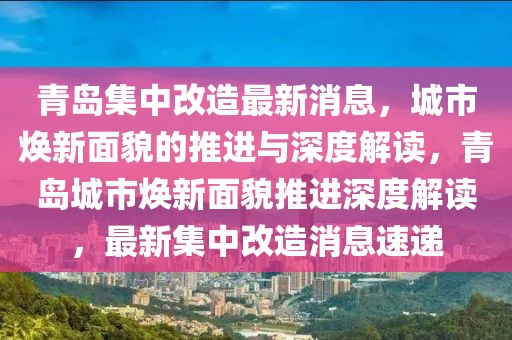 青島集中改造最新消息，城市煥新面貌的推進與深度解讀，青島城市煥新面貌推進深度解讀，最新集中改造消息速遞