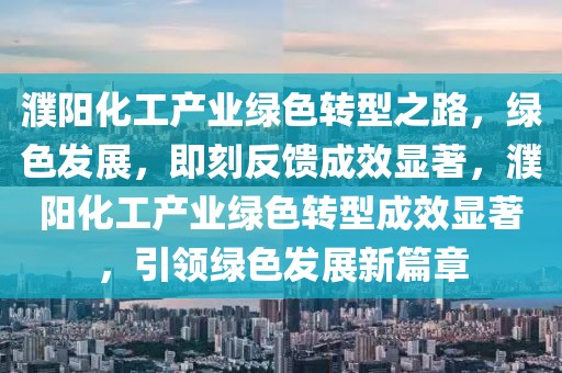 濮陽化工產業綠色轉型之路，綠色發展，即刻反饋成效顯著，濮陽化工產業綠色轉型成效顯著，引領綠色發展新篇章