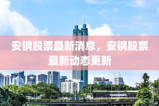 安鋼股票最新消息，安鋼股票最新動態更新
