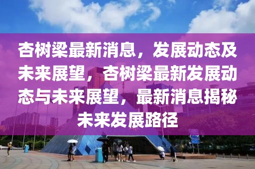 杏樹梁最新消息，發展動態及未來展望，杏樹梁最新發展動態與未來展望，最新消息揭秘未來發展路徑