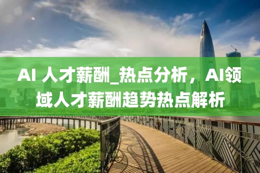 AI 人才薪酬_熱點(diǎn)分析，AI領(lǐng)域人才薪酬趨勢熱點(diǎn)解析