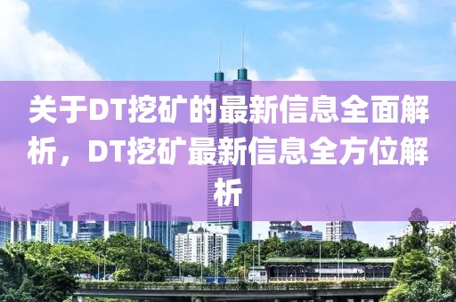 關于DT挖礦的最新信息全面解析，DT挖礦最新信息全方位解析