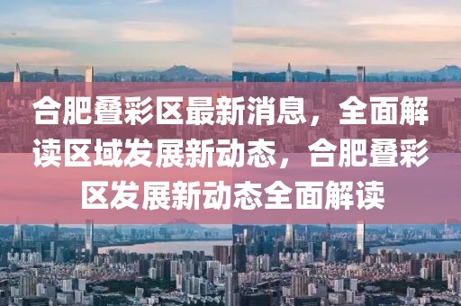合肥疊彩區最新消息，全面解讀區域發展新動態，合肥疊彩區發展新動態全面解讀