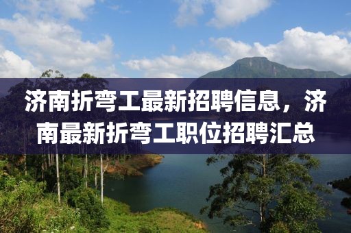 濟南折彎工最新招聘信息，濟南最新折彎工職位招聘匯總
