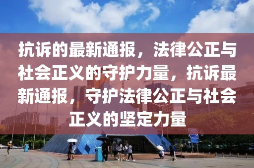 抗訴的最新通報，法律公正與社會正義的守護力量，抗訴最新通報，守護法律公正與社會正義的堅定力量